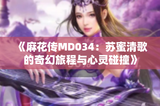 《麻花传MD034：苏蜜清歌的奇幻旅程与心灵碰撞》