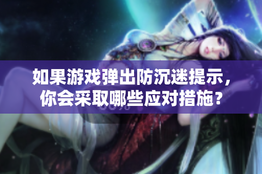 如果游戏弹出防沉迷提示，你会采取哪些应对措施？