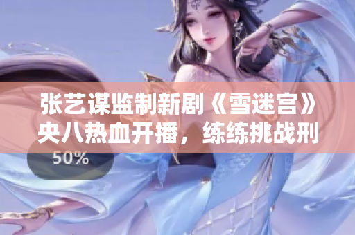 张艺谋监制新剧《雪迷宫》央八热血开播，练练挑战刑侦故事