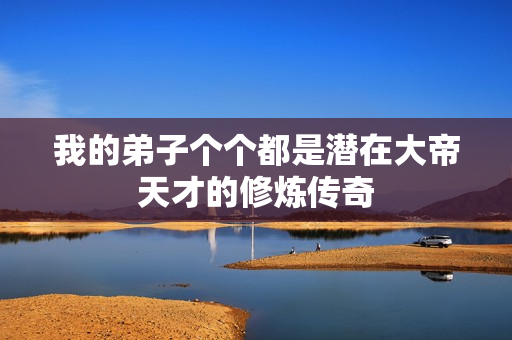 我的弟子个个都是潜在大帝天才的修炼传奇