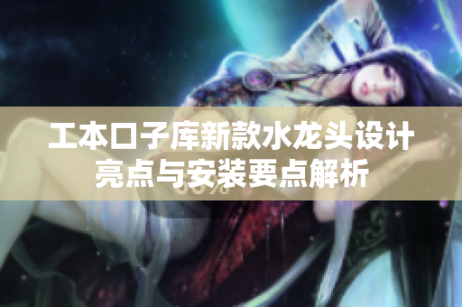工本口子库新款水龙头设计亮点与安装要点解析