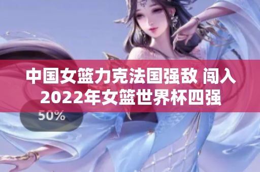 中国女篮力克法国强敌 闯入2022年女篮世界杯四强