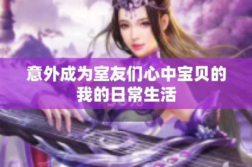 意外成为室友们心中宝贝的我的日常生活