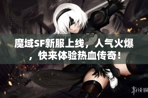 魔域SF新服上线，人气火爆，快来体验热血传奇！