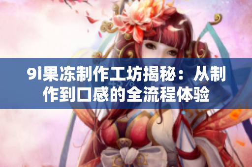 9i果冻制作工坊揭秘：从制作到口感的全流程体验