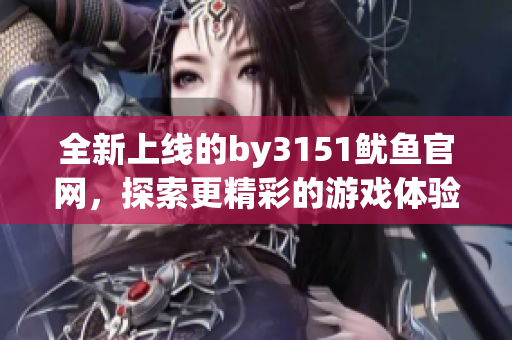 全新上线的by3151鱿鱼官网，探索更精彩的游戏体验