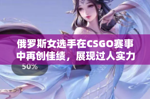 俄罗斯女选手在CSGO赛事中再创佳绩，展现过人实力