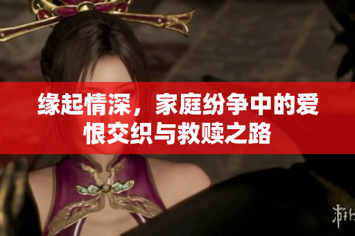 缘起情深，家庭纷争中的爱恨交织与救赎之路