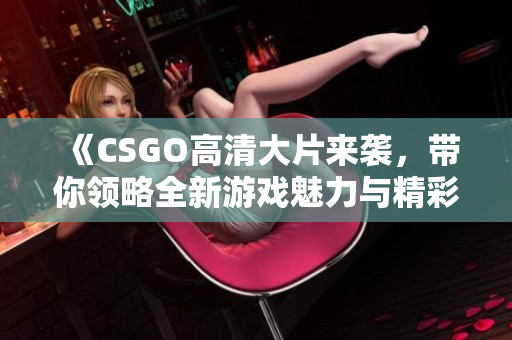 《CSGO高清大片来袭，带你领略全新游戏魅力与精彩瞬间》