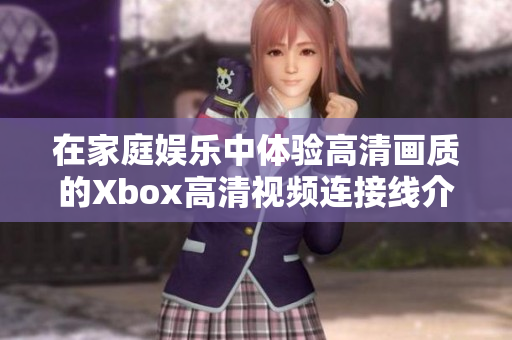 在家庭娱乐中体验高清画质的Xbox高清视频连接线介绍