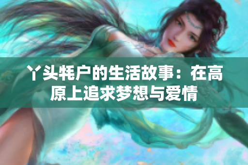 丫头牦户的生活故事：在高原上追求梦想与爱情