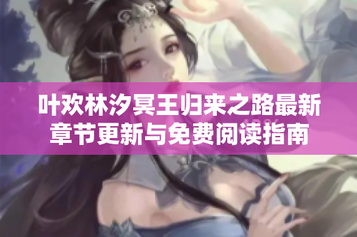 叶欢林汐冥王归来之路最新章节更新与免费阅读指南