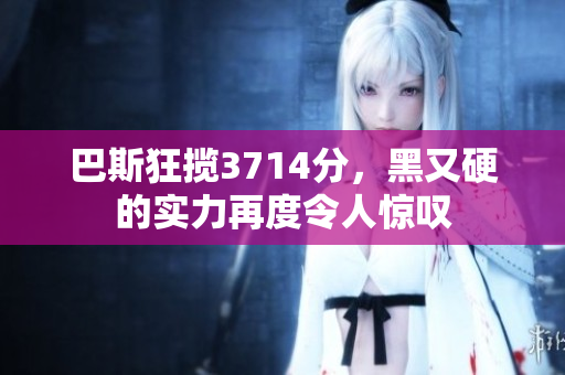 巴斯狂揽3714分，黑又硬的实力再度令人惊叹