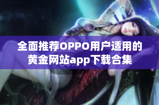 全面推荐OPPO用户适用的黄金网站app下载合集