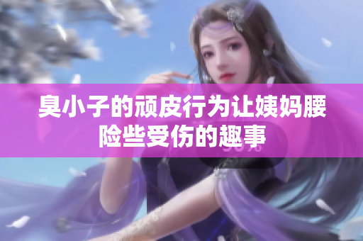 臭小子的顽皮行为让姨妈腰险些受伤的趣事