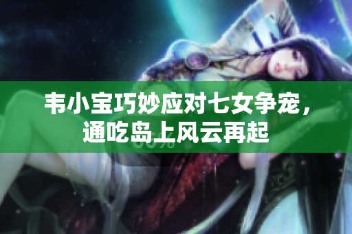 韦小宝巧妙应对七女争宠，通吃岛上风云再起