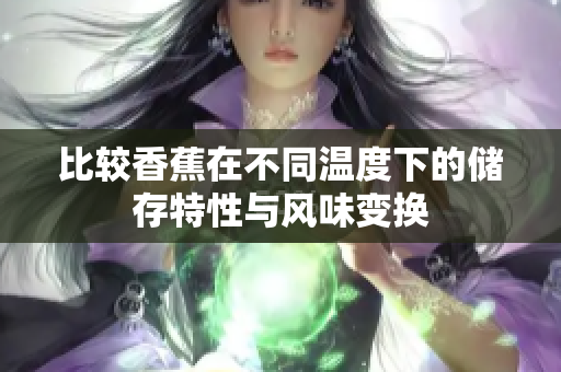 比较香蕉在不同温度下的储存特性与风味变换