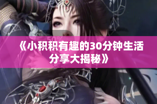 《小积积有趣的30分钟生活分享大揭秘》
