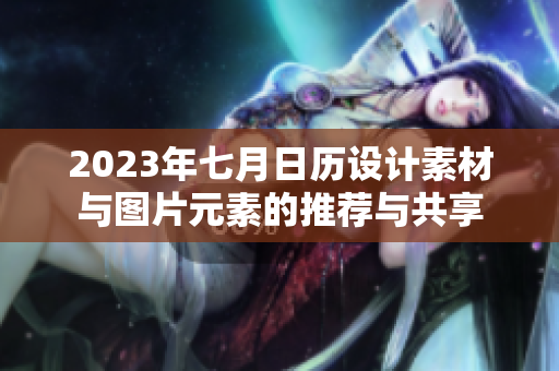 2023年七月日历设计素材与图片元素的推荐与共享