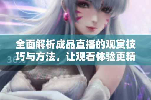 全面解析成品直播的观赏技巧与方法，让观看体验更精彩