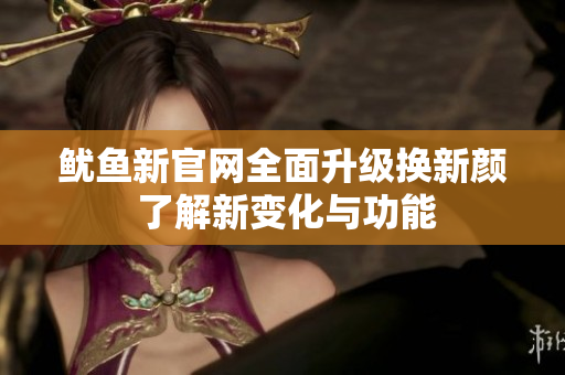 鱿鱼新官网全面升级换新颜 了解新变化与功能