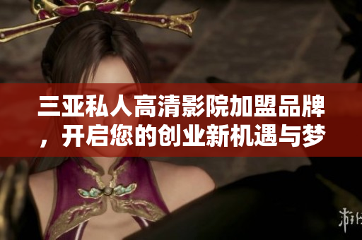 三亚私人高清影院加盟品牌，开启您的创业新机遇与梦想