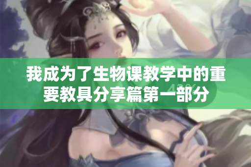 我成为了生物课教学中的重要教具分享篇第一部分