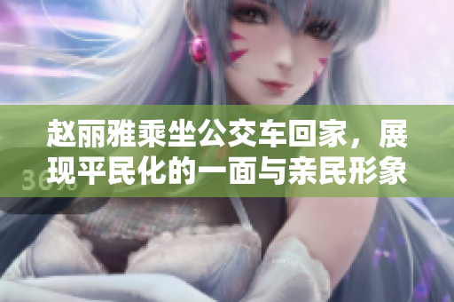 赵丽雅乘坐公交车回家，展现平民化的一面与亲民形象