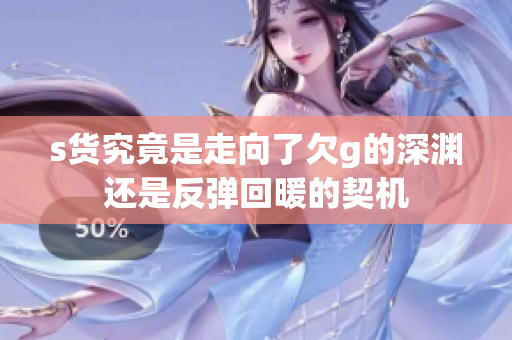 s货究竟是走向了欠g的深渊还是反弹回暖的契机