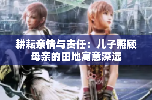 耕耘亲情与责任：儿子照顾母亲的田地寓意深远