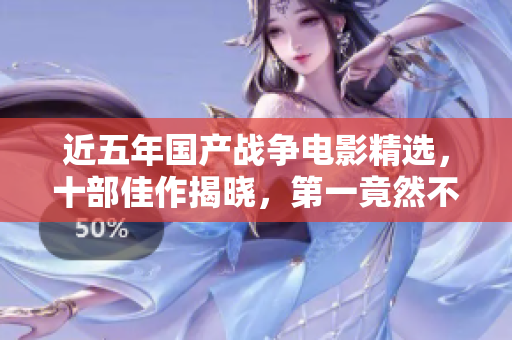 近五年国产战争电影精选，十部佳作揭晓，第一竟然不是《长津湖》