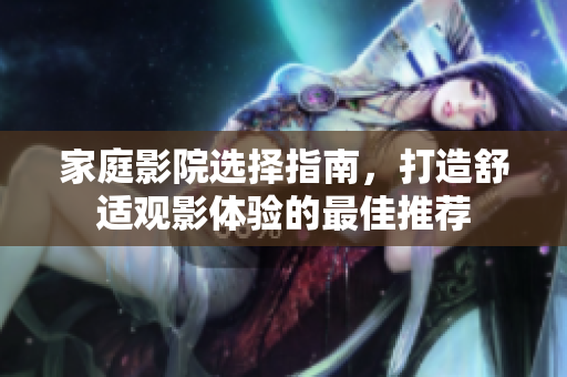 家庭影院选择指南，打造舒适观影体验的最佳推荐
