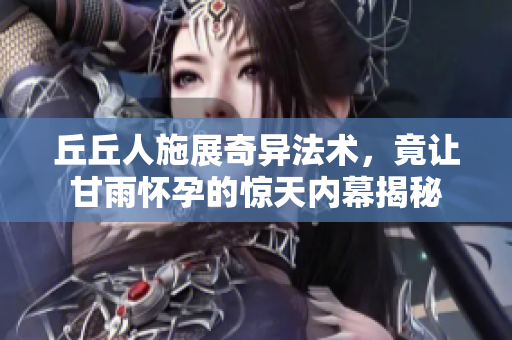 丘丘人施展奇异法术，竟让甘雨怀孕的惊天内幕揭秘