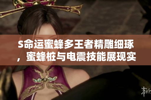 S命运蜜蜂多王者精雕细琢，蜜蜂桩与电震技能展现实力魅力