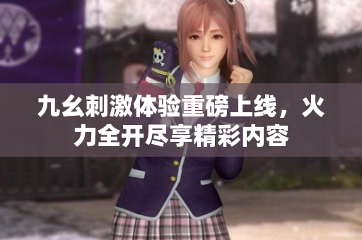 九幺刺激体验重磅上线，火力全开尽享精彩内容