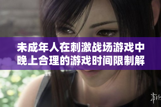 未成年人在刺激战场游戏中晚上合理的游戏时间限制解析