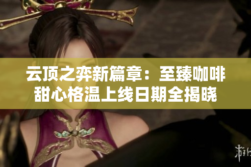 云顶之弈新篇章：至臻咖啡甜心格温上线日期全揭晓