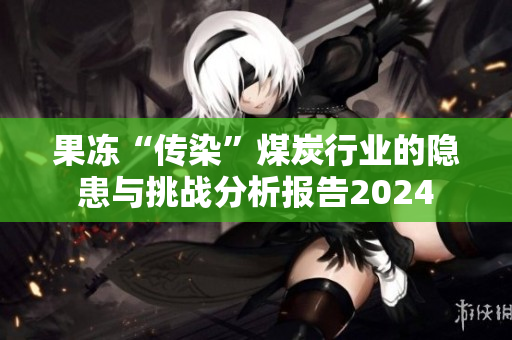 果冻“传染”煤炭行业的隐患与挑战分析报告2024