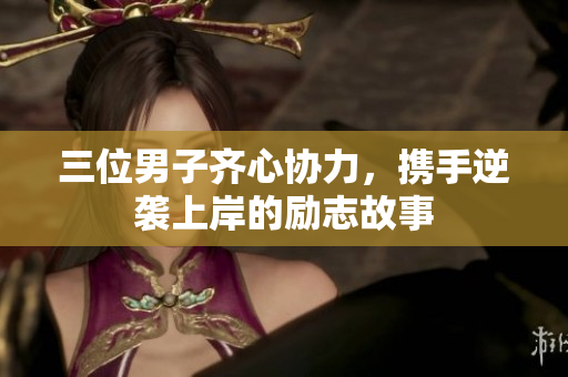 三位男子齐心协力，携手逆袭上岸的励志故事