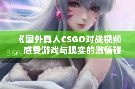 《国外真人CSGO对战视频，感受游戏与现实的激情碰撞》