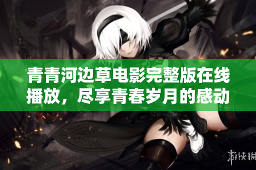 青青河边草电影完整版在线播放，尽享青春岁月的感动与回忆