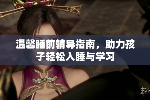 温馨睡前辅导指南，助力孩子轻松入睡与学习