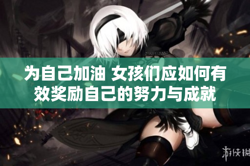 为自己加油 女孩们应如何有效奖励自己的努力与成就