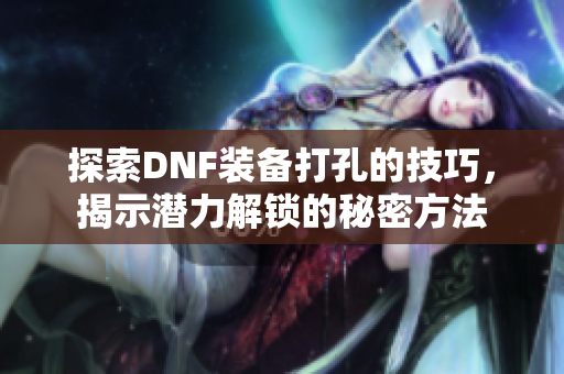 探索DNF装备打孔的技巧，揭示潜力解锁的秘密方法