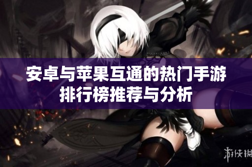 安卓与苹果互通的热门手游排行榜推荐与分析