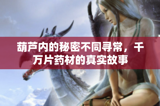 葫芦内的秘密不同寻常，千万片药材的真实故事