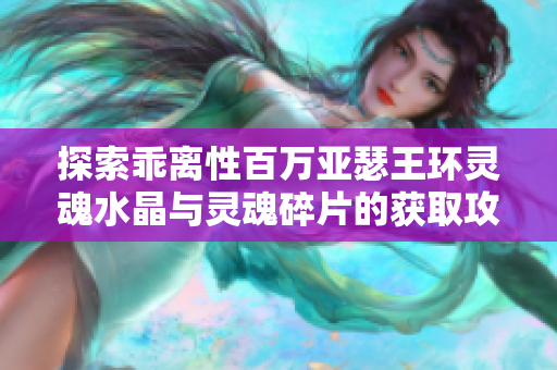 探索乖离性百万亚瑟王环灵魂水晶与灵魂碎片的获取攻略详解