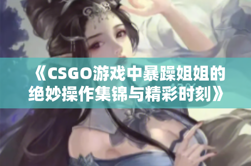 《CSGO游戏中暴躁姐姐的绝妙操作集锦与精彩时刻》