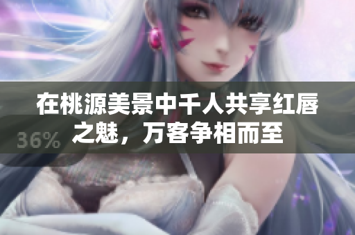 在桃源美景中千人共享红唇之魅，万客争相而至