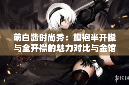 萌白酱时尚秀：旗袍半开襟与全开襟的魅力对比与金馆长表情库解析